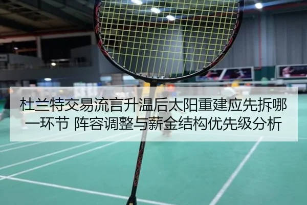 杜兰特交易流言升温后太阳重建应先拆哪一环节 阵容调整与薪金结构优先级分析