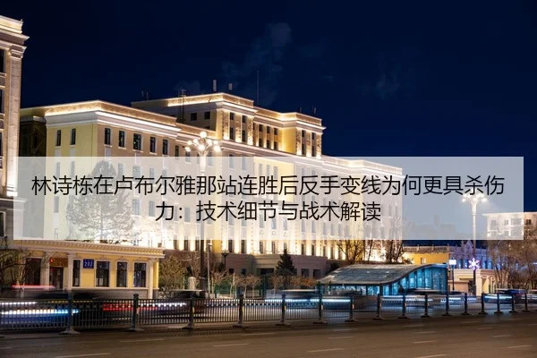林诗栋在卢布尔雅那站连胜后反手变线为何更具杀伤力：技术细节与战术解读