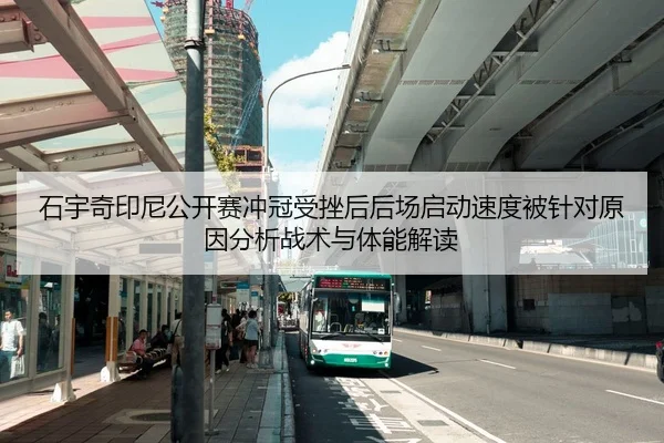石宇奇印尼公开赛冲冠受挫后后场启动速度被针对原因分析战术与体能解读