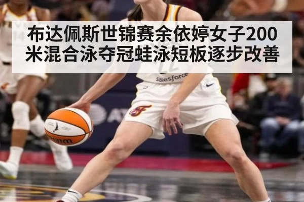 布达佩斯世锦赛余依婷女子200米混合泳夺冠蛙泳短板逐步改善