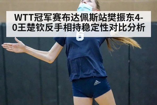 WTT冠军赛布达佩斯站樊振东4-0王楚钦反手相持稳定性对比分析