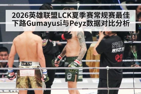 2026英雄联盟LCK夏季赛常规赛最佳下路Gumayusi与Peyz数据对比分析