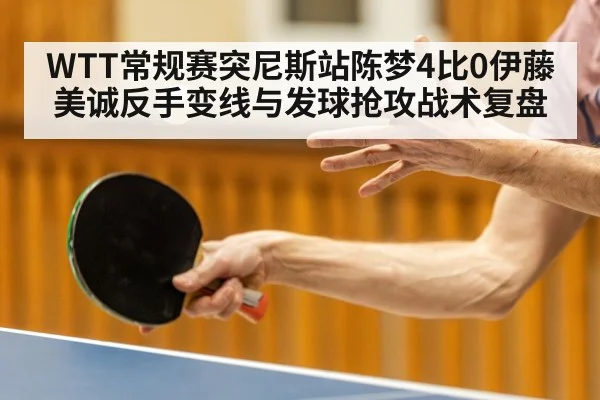 WTT常规赛突尼斯站陈梦4比0伊藤美诚反手变线与发球抢攻战术复盘
